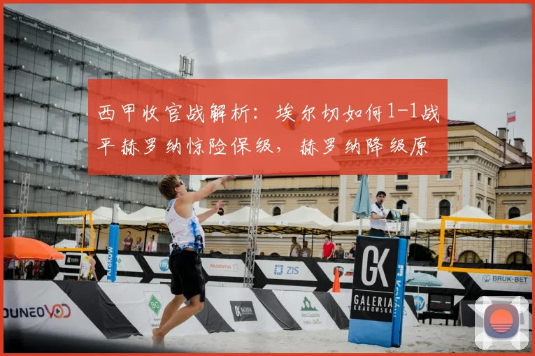 西甲收官战解析:埃尔切如何1-1战平赫罗纳惊险保级,赫罗纳降级原因分析
