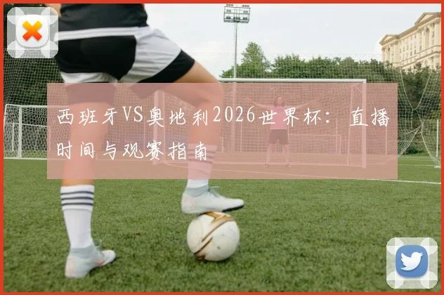 西班牙VS奥地利2026世界杯：直播时间与观赛指南