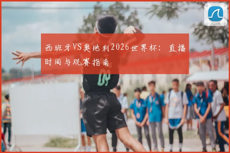 西班牙VS奥地利2026世界杯：直播时间与观赛指南