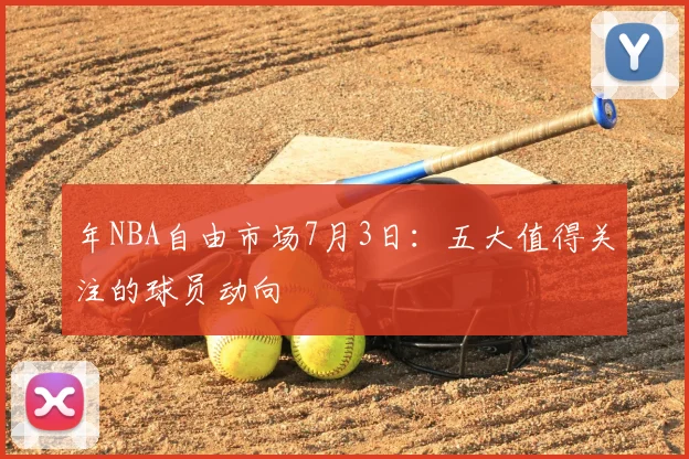年NBA自由市场7月3日：五大值得关注的球员动向