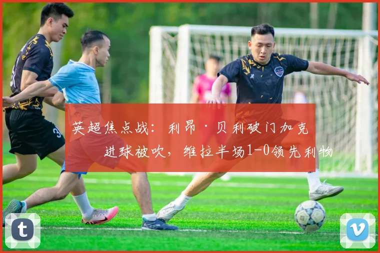 英超焦点战：利昂·贝利破门加克波进球被吹，维拉半场1-0领先利物浦
