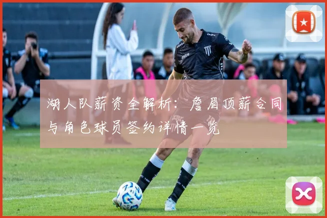 湖人队薪资全解析：詹眉顶薪合同与角色球员签约详情一览