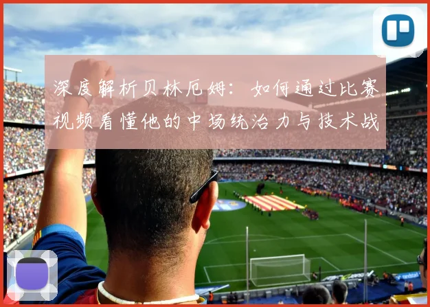 深度解析贝林厄姆：如何通过比赛视频看懂他的中场统治力与技术战术细节