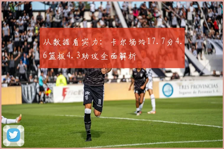 从数据看实力：卡尔场均17.7分4.6篮板4.3助攻全面解析
