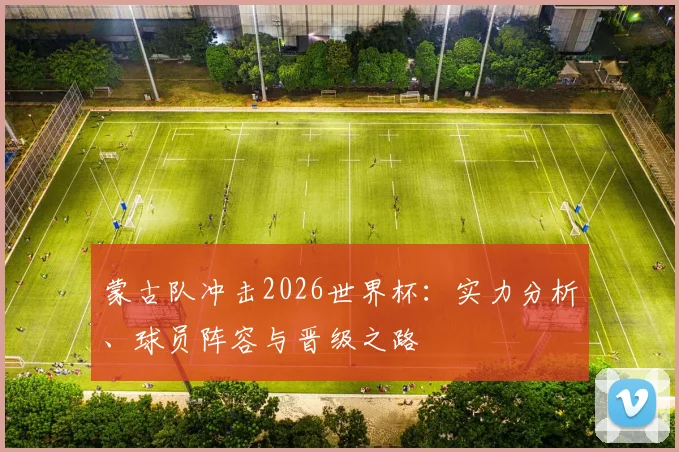 蒙古队冲击2026世界杯：实力分析、球员阵容与晋级之路