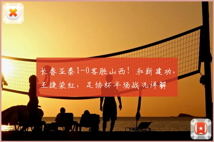 长春亚泰1-0客胜山西!和新建功,王捷染红,足协杯半场战况详解