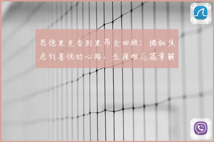 恩德里克告别里昂全回顾：揭秘焦虑到喜悦的心路，生涯难忘篇章解析