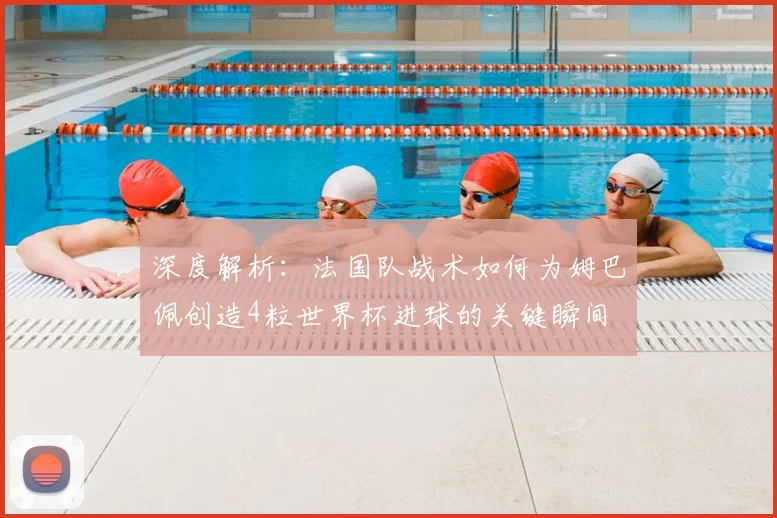 深度解析：法国队战术如何为姆巴佩创造4粒世界杯进球的关键瞬间