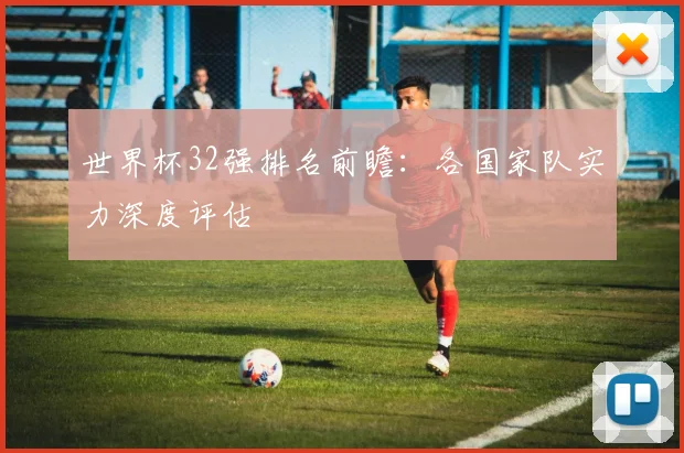 世界杯32强排名前瞻：各国家队实力深度评估