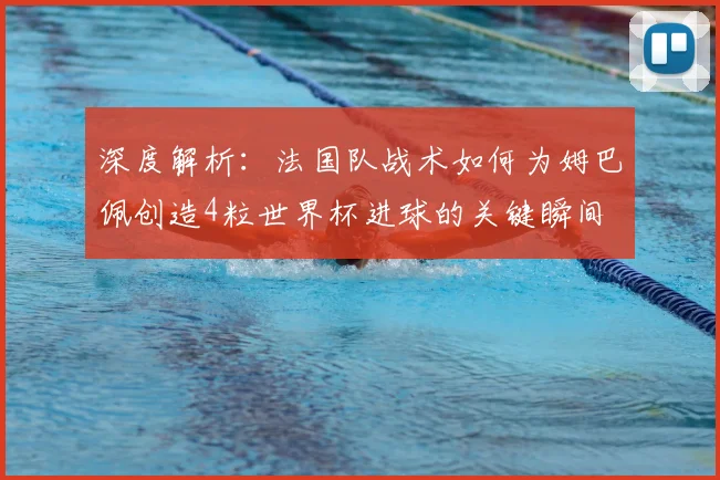 深度解析：法国队战术如何为姆巴佩创造4粒世界杯进球的关键瞬间