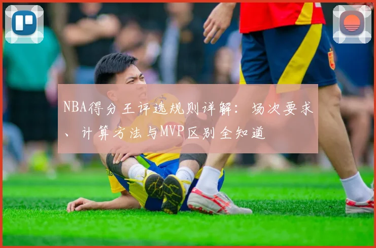 NBA得分王评选规则详解：场次要求、计算方法与MVP区别全知道